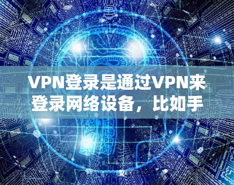 VPN登录是通过VPN来登录网络设备,比如手机、电脑或Server。以下是常见的VPN登录方法 VPN登录是通过VPN来登录网络设备,比如手机、电脑或Server。以下是常见的VPN登录方法