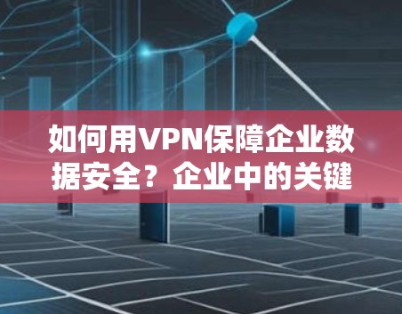 如何用VPN保障企业数据安全?企业中的关键点与挑战 如何用VPN保障企业数据安全?企业中的关键点与挑战