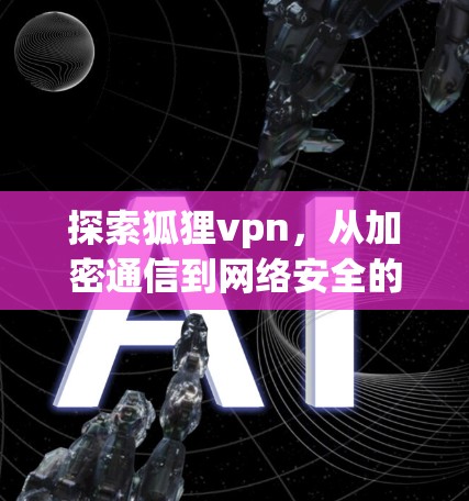 探索狐狸vpn，从加密通信到网络安全的创新路径