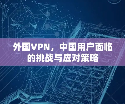 外国VPN,中国用户面临的挑战与应对策略 外国VPN,中国用户面临的挑战与应对策略