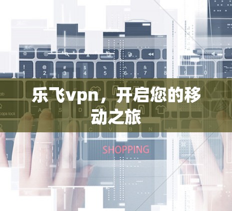 乐飞vpn,开启您的移动之旅 乐飞vpn,开启您的移动之旅