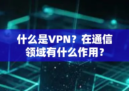 什么是VPN?在通信领域有什么作用? 什么是VPN?在通信领域有什么作用?