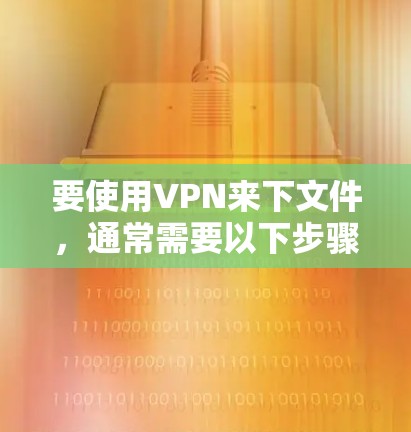要使用VPN来下文件，通常需要以下步骤