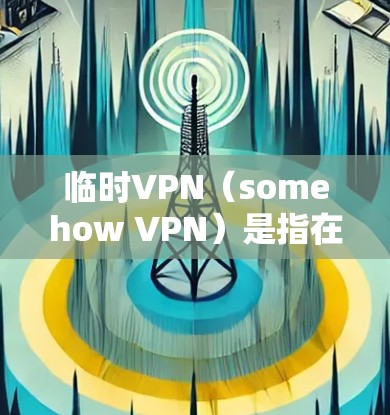 临时VPN(somehow VPN)是指在需要时自动连接到某个网络服务上,而不是长期连接的网络服务。这可能是为了节省时间和资源,特别是在需要频繁访问某个特定网络服务的情况下 临时VPN(somehow VPN)是指在需要时自动连接到某个网络服务上,而不是长期连接的网络服务。这可能是为了节省时间和资源,特别是在需要频繁访问某个特定网络服务的情况下