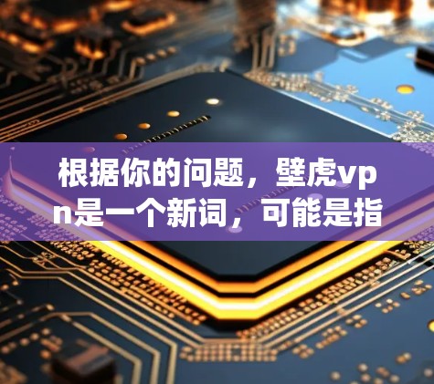 根据你的问题，壁虎vpn是一个新词，可能是指壁虎网络或对某种技术或方式有一定了解或习惯的人，具体含义可能因上下文而定。以下是一些可能的解释