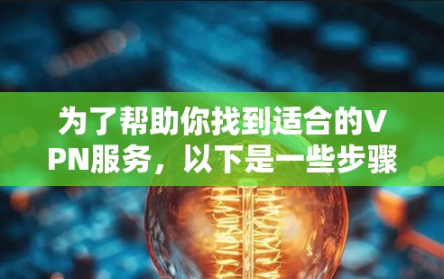 为了帮助你找到适合的VPN服务,以下是一些步骤性的建议 为了帮助你找到适合的VPN服务,以下是一些步骤性的建议