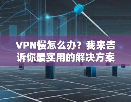VPN慢怎么办?我来告诉你最实用的解决方案 VPN慢怎么办?我来告诉你最实用的解决方案