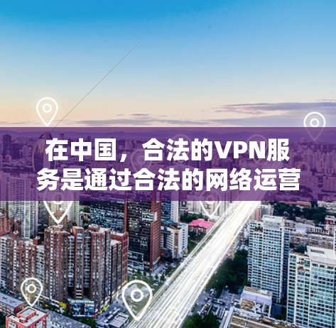 在中国，合法的VPN服务是通过合法的网络运营平台提供的，这些平台通常遵循中国的法律法规，并且提供多样化的网络连接选项，包括VPN服务、流媒体平台、在线游戏平台等。以下是一些国内合法的VPN服务推荐