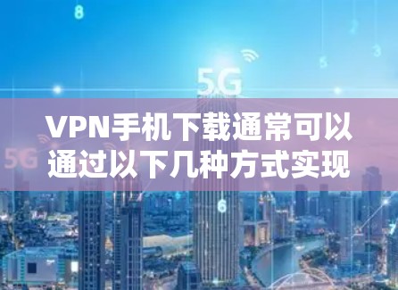 VPN手机下载通常可以通过以下几种方式实现