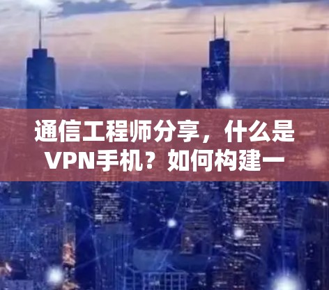 通信工程师分享，什么是VPN手机？如何构建一个安全的VPN设备？