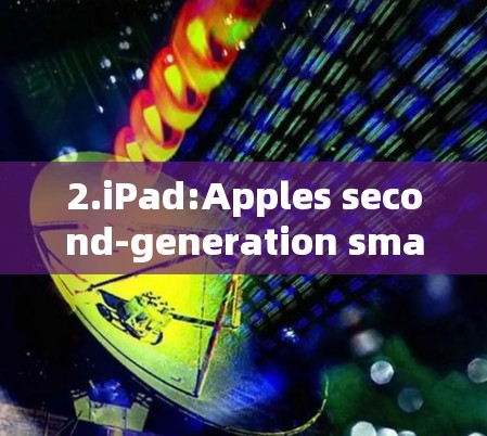 2.iPad:Apples second-generation smartphone,known for its sleek design and performance.