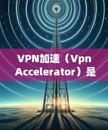 VPN加速（Vpn Accelerator）是一种通过使用更快的VPN服务来提高连接速度的技术。它通常指通过连接到更先进的VPN服务器或使用更高效的VPN客户端来增强VPN连接的性能