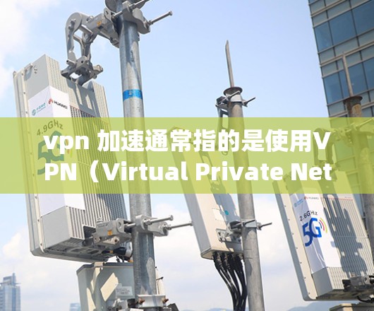 vpn 加速通常指的是使用VPN(Virtual Private Network)来加速用户连接到互联网的速度。VPN允许用户在不连接到实际互联网的情况下,快速访问互联网,同时保护隐私和数据安全