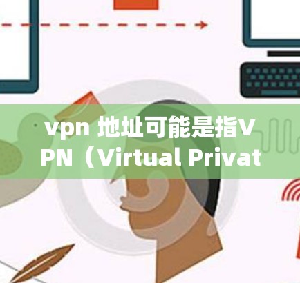 vpn 地址可能是指VPN（Virtual Private Network，虚拟网络）的地址。VPN通常需要访问网络地址，这些地址可能位于不同的服务器或服务器组上