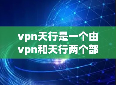 vpn天行是一个由vpn和天行两个部分组成的词语，可能代表某种特定的含义或概念。以下是几种可能的解释