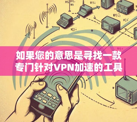 如果您的意思是寻找一款专门针对VPN加速的工具，我可以提供一些推荐。以下是一些常见的VPN加速器