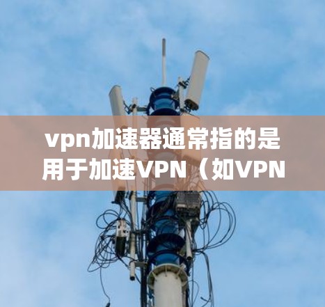 vpn加速器通常指的是用于加速VPN（如VPN协议如VPN、VTT、VPN）流量的软件加速器。以下是一些常用的VPN加速器推荐