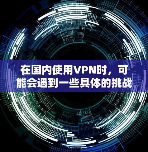 在国内使用VPN时,可能会遇到一些具体的挑战,例如如何在本地设备上安装和配置VPN服务,如何处理VPN后的数据,以及如何确保在使用过程中的安全性 在国内使用VPN时,可能会遇到一些具体的挑战,例如如何在本地设备上安装和配置VPN服务,如何处理VPN后的数据,以及如何确保在使用过程中的安全性