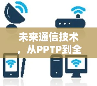 未来通信技术，从PPTP到全息通信的变革
