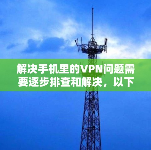 解决手机里的VPN问题需要逐步排查和解决,以下是一些建议 解决手机里的VPN问题需要逐步排查和解决,以下是一些建议
