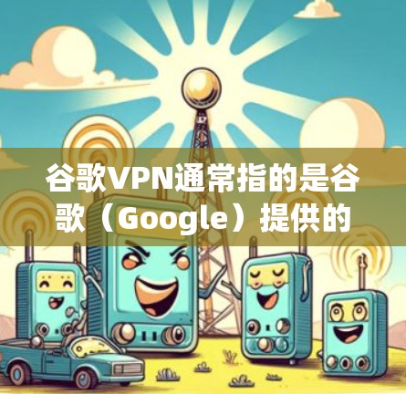 谷歌VPN通常指的是谷歌(Google)提供的网络VPN服务,用于VPN连接。VPN(虚拟网络)是通过VPN设备连接到互联网的虚拟网络,用户可以使用VPN设备访问国外的网站或应用程序 谷歌VPN通常指的是谷歌(Google)提供的网络VPN服务,用于VPN连接。VPN(虚拟网络)是通过VPN设备连接到互联网的虚拟网络,用户可以使用VPN设备访问国外的网站或应用程序