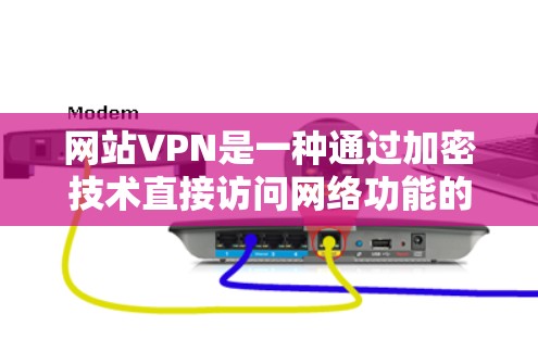 网站VPN是一种通过加密技术直接访问网络功能的软件,通常用于保护个人隐私并访问互联网。以下是对网站VPN的详细总结