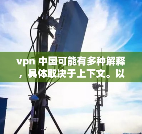 vpn 中国可能有多种解释,具体取决于上下文。以下是一些可能的解释和内容