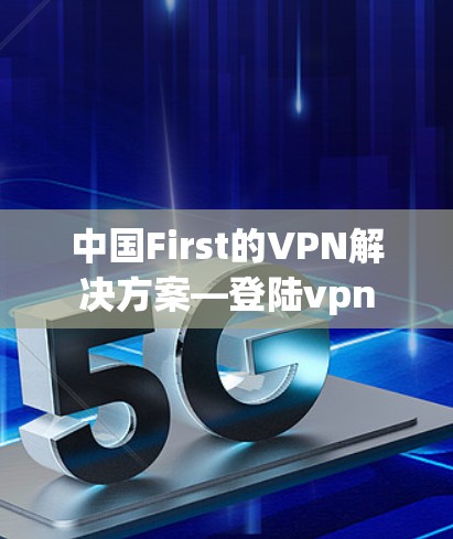 中国First的VPN解决方案—登陆vpn