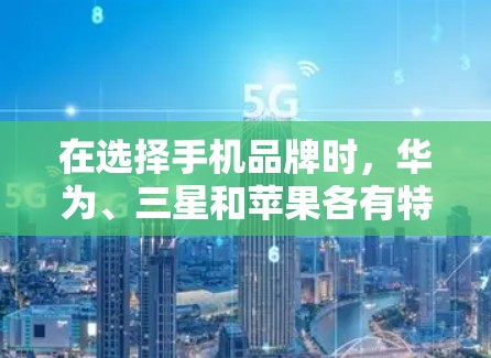 在选择手机品牌时,华为、三星和苹果各有特点,每个品牌都有其独特的优势和市场表现。以下是详细的比较和总结