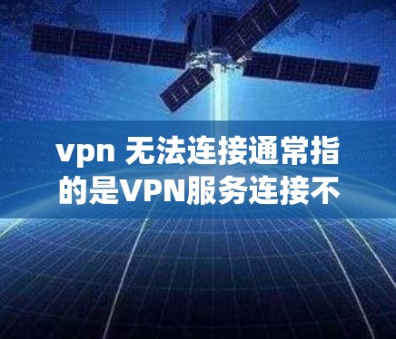 vpn 无法连接通常指的是VPN服务连接不上,可能的原因包括以下几种