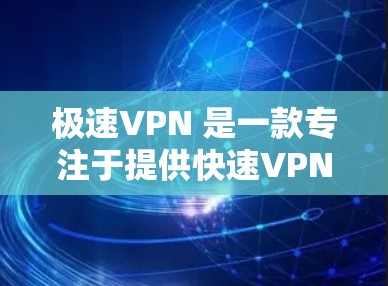 极速VPN 是一款专注于提供快速VPN服务的软件。极速VPN 是一款非常流行的 fast VPN 系列，以其快速连接、高稳定性和强大的加密功能而闻名