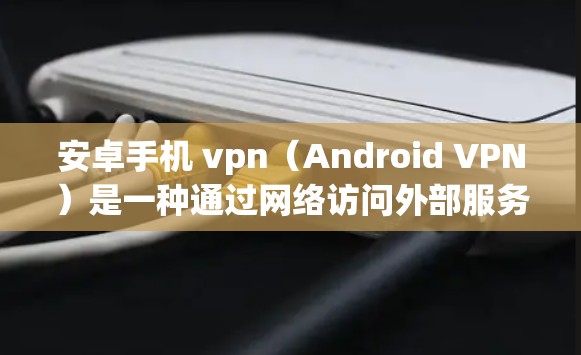 安卓手机 vpn（Android VPN）是一种通过网络访问外部服务器或设备的网络服务，专为安卓手机设计的VPN应用。它可以帮助用户在手机上远程访问外部服务器、电脑或网络设备，提升效率和安全性