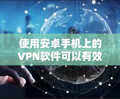 使用安卓手机上的VPN软件可以有效地保护你的数据和隐私。以下是一些步骤性的指南，帮助你更好地使用这些软件