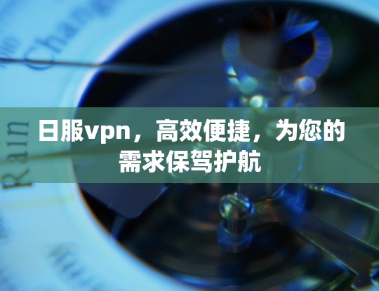 日服vpn，高效便捷，为您的需求保驾护航