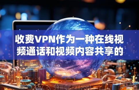 收费VPN作为一种在线视频通话和视频内容共享的工具,确实提供了多种选择和灵活性,但也伴随着一些挑战和风险。以下是对收费VPN的详细总结 收费VPN作为一种在线视频通话和视频内容共享的工具,确实提供了多种选择和灵活性,但也伴随着一些挑战和风险。以下是对收费VPN的详细总结