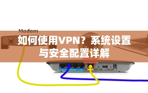 如何使用VPN?系统设置与安全配置详解 如何使用VPN?系统设置与安全配置详解