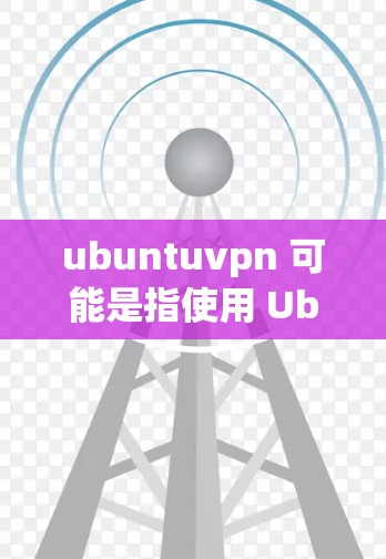 ubuntuvpn 可能是指使用 Ubuntu 安装的 VPN 应用程序，例如 VPN 或 OpenVPN。这些应用程序可以帮助用户在无需安装额外软件的情况下，在 Web 端或移动设备上进行加密通信