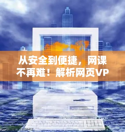 从安全到便捷，网课不再难！解析网页VPN的崛起与重要性