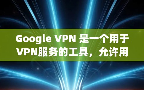 Google VPN 是一个用于VPN服务的工具，允许用户通过互联网进行视频通话、文件传输、支付等其他目的的通信。它通过互联网来提供一种匿名、加密的通信方式，通常比传统的VPN服务更安全和可靠