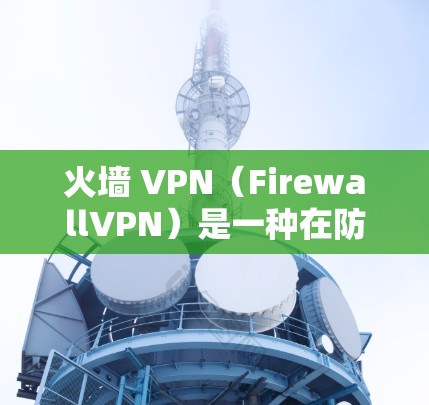 火墙 VPN（FirewallVPN）是一种在防火墙内部允许用户访问外部互联网的VPN技术，它能够提供安全、高效且灵活的网络访问方式。以下是关于火墙 VPN 的详细说明