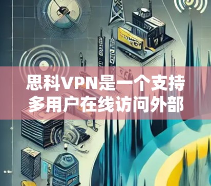 思科VPN是一个支持多用户在线访问外部网络的网络服务,专为用户设计以解决网络隔离问题而开发。以下是关于思科VPN的详细信息