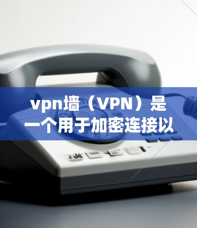vpn墙（VPN）是一个用于加密连接以保护数据和隐私的网络。它通过在两个端点之间建立一个加密的通信通道，防止数据被未经授权的访问者获取