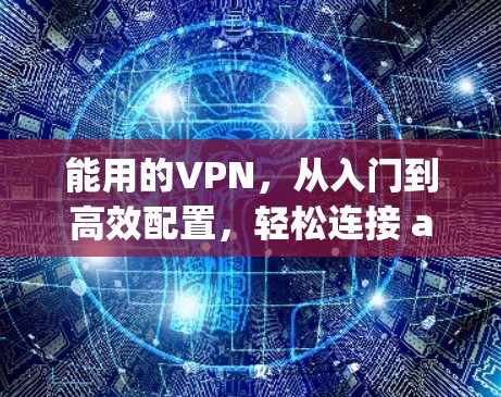 能用的VPN,从入门到高效配置,轻松连接 anywhere
