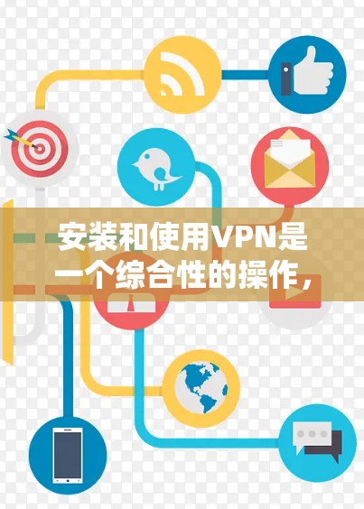 安装和使用VPN是一个综合性的操作,需要按照以下步骤进行