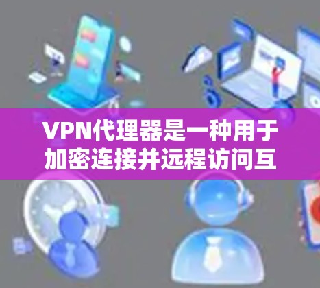VPN代理器是一种用于加密连接并远程访问互联网的工具。它可以帮助用户在没有访问外部网站的情况下，远程访问互联网资源、下载文件、观看视频等。以下是关于VPN代理器的一些基本信息和常用软件推荐