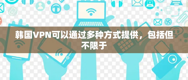 韩国VPN可以通过多种方式提供,包括但不限于